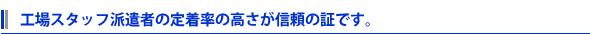工場スタッフ派遣者の定着率の高さが信頼の証です。